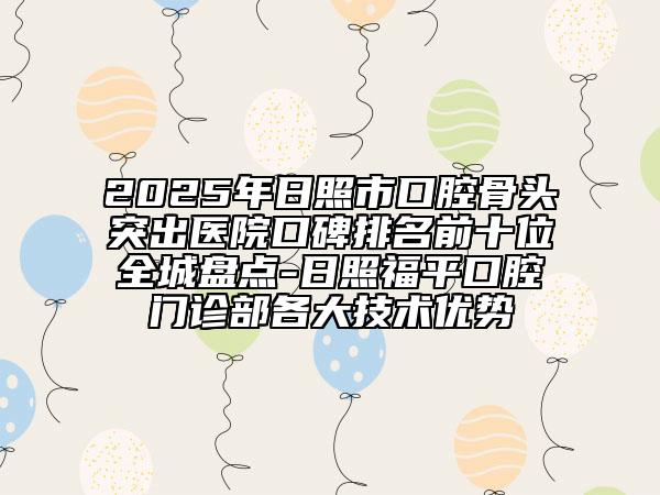 2025年日照市口腔骨头突出医院口碑排名前十位全城盘点-日照福平口腔门诊部各大技术优势