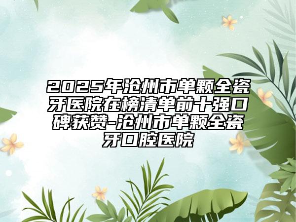2025年沧州市单颗全瓷牙医院在榜清单前十强口碑获赞-沧州市单颗全瓷牙口腔医院