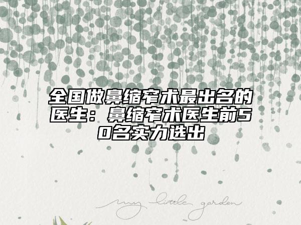 全国做鼻缩窄术最出名的医生：鼻缩窄术医生前50名实力选出