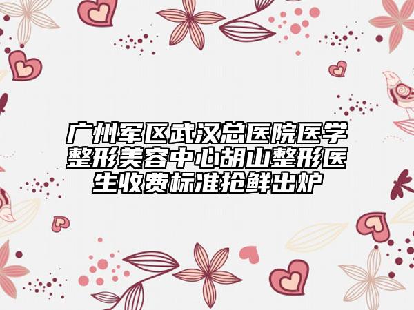 广州军区武汉总医院医学整形美容中心胡山整形医生收费标准抢鲜出炉