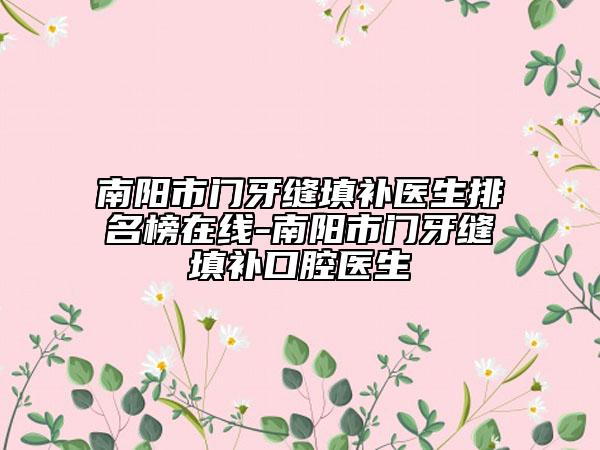 南阳市门牙缝填补医生排名榜在线-南阳市门牙缝填补口腔医生