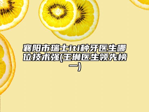 襄阳市瑞士iti种牙医生哪位技术强(王琳医生领先榜一)