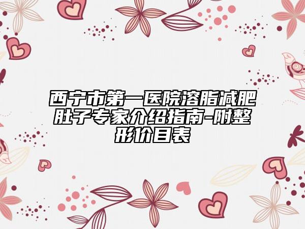 西宁市第一医院溶脂减肥肚子专家介绍指南-附整形价目表