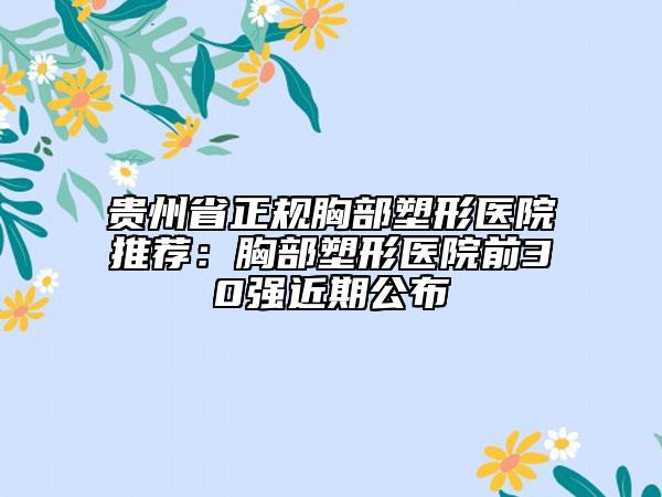 贵州省正规胸部塑形医院推荐：胸部塑形医院前30强近期公布