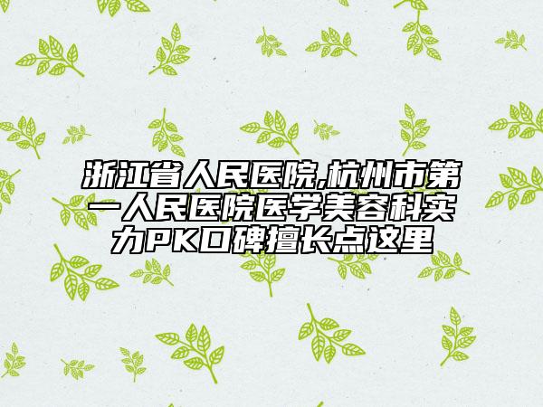 浙江省人民医院,杭州市第一人民医院医学美容科实力PK口碑擅长点这里