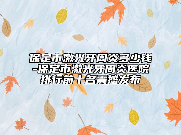 保定市激光牙周炎多少钱-保定市激光牙周炎医院排行前十名震撼发布