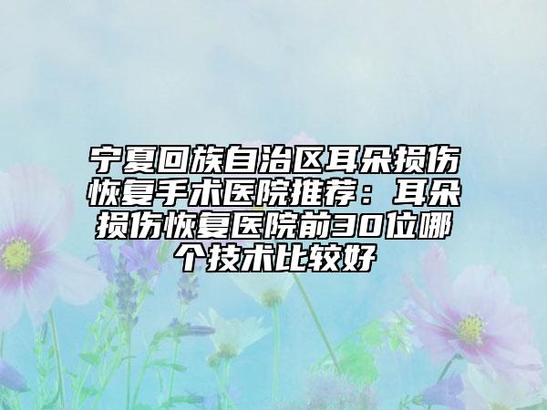 宁夏回族自治区耳朵损伤恢复手术医院推荐：耳朵损伤恢复医院前30位哪个技术比较好