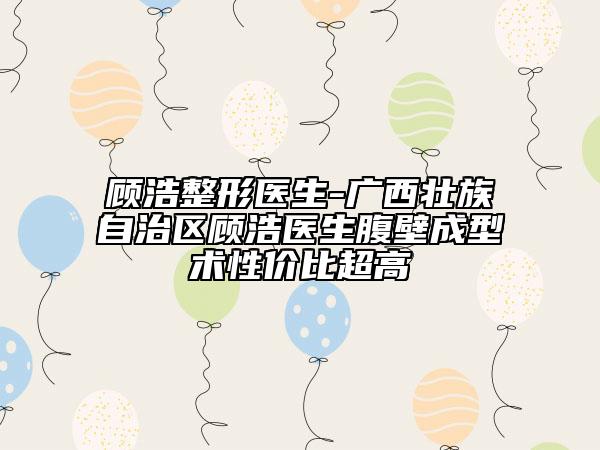 顾浩整形医生-广西壮族自治区顾浩医生腹壁成型术性价比超高