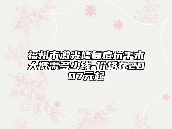 福州市激光修复痘坑手术大概需多少钱-价格在2007元起