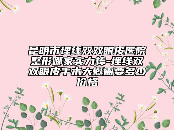 昆明市埋线双双眼皮医院整形哪家实力棒-埋线双双眼皮手术大概需要多少价格