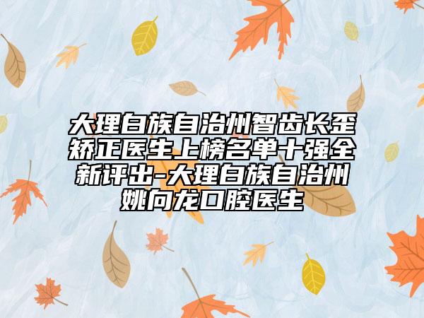 大理白族自治州智齿长歪矫正医生上榜名单十强全新评出-大理白族自治州姚向龙口腔医生