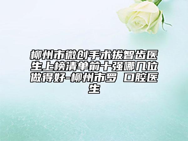 柳州市微创手术拔智齿医生上榜清单前十强哪几位做得好-柳州市罗靧口腔医生