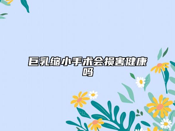 巨乳缩小手术会损害健康吗