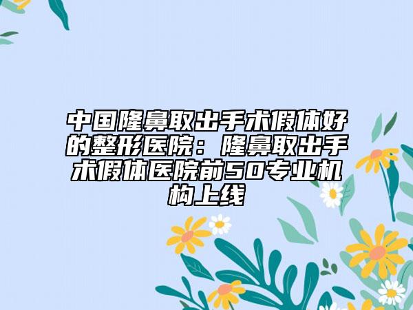 中国隆鼻取出手术假体好的整形医院：隆鼻取出手术假体医院前50专业机构上线