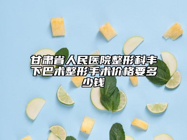 甘肃省人民医院整形科丰下巴术整形手术价格要多少钱