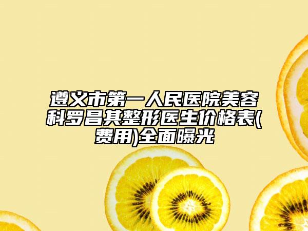 遵义市第一人民医院美容科罗昌其整形医生价格表(费用)全面曝光