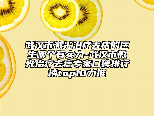 武汉市激光治疗去痣的医生哪个有实力-武汉市激光治疗去痣专家口碑排行榜top10力推