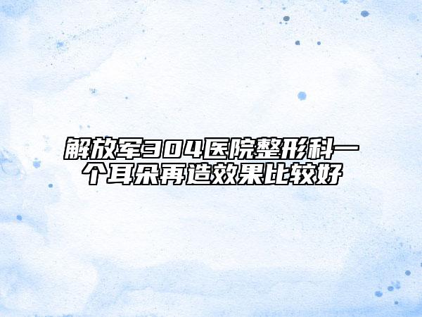 解放军304医院整形科一个耳朵再造效果比较好