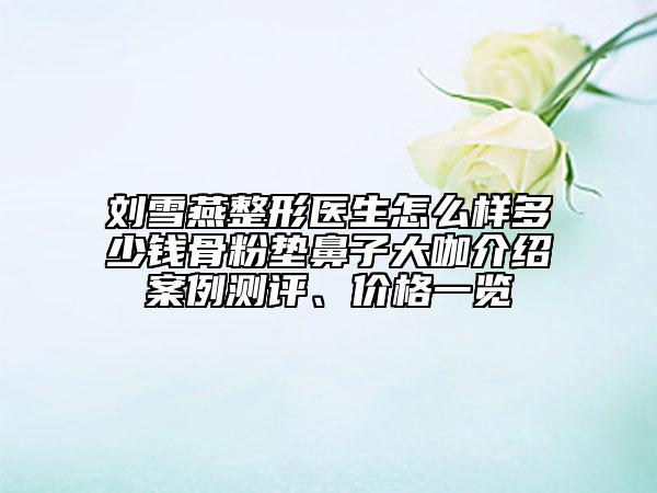 刘雪燕整形医生怎么样多少钱骨粉垫鼻子大咖介绍案例测评、价格一览