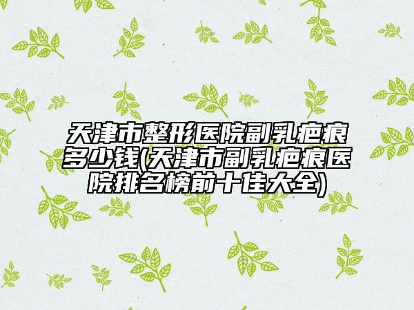 天津市整形医院副乳疤痕多少钱(天津市副乳疤痕医院排名榜前十佳大全)
