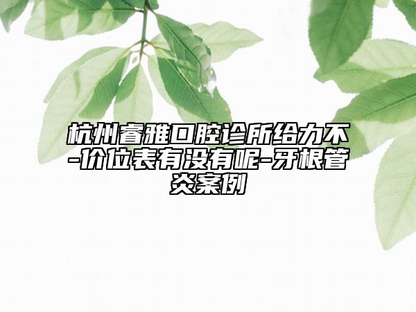 杭州睿雅口腔诊所给力不-价位表有没有呢-牙根管炎案例