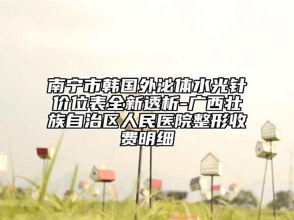 南宁市韩国外泌体水光针价位表全新透析-广西壮族自治区人民医院整形收费明细