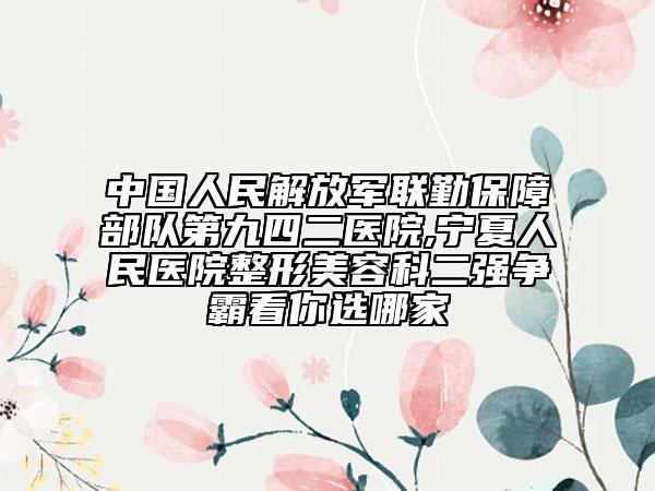 中国人民解放军联勤保障部队第九四二医院,宁夏人民医院整形美容科二强争霸看你选哪家