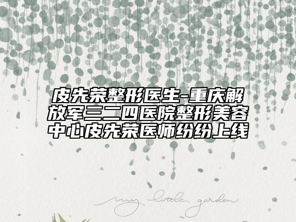 皮先荣整形医生-重庆解放军三二四医院整形美容中心皮先荣医师纷纷上线