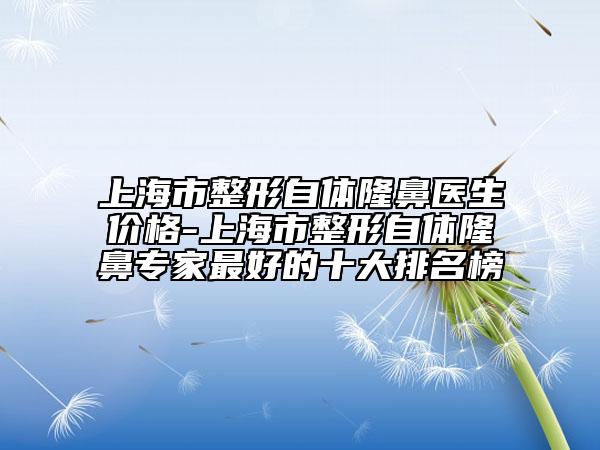 上海市整形自体隆鼻医生价格-上海市整形自体隆鼻专家最好的十大排名榜
