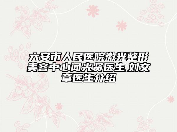 六安市人民医院激光整形美容中心闻光贤医生,刘文章医生介绍
