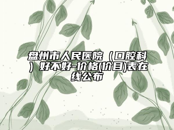 盘州市人民医院（口腔科）好不好-价格(价目)表在线公布