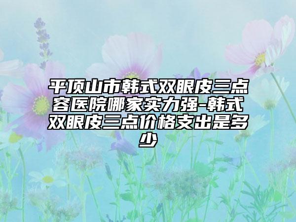 平顶山市韩式双眼皮三点容医院哪家实力强-韩式双眼皮三点价格支出是多少