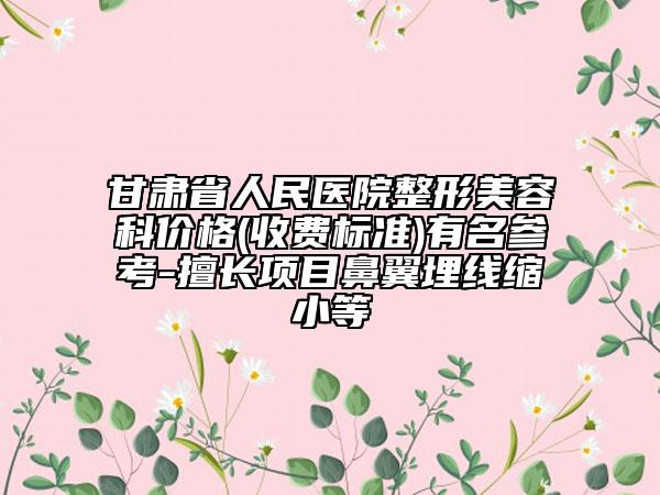 甘肃省人民医院整形美容科价格(收费标准)有名参考-擅长项目鼻翼埋线缩小等