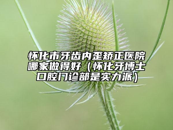 怀化市牙齿内歪矫正医院哪家做得好（怀化牙博士口腔门诊部是实力派）