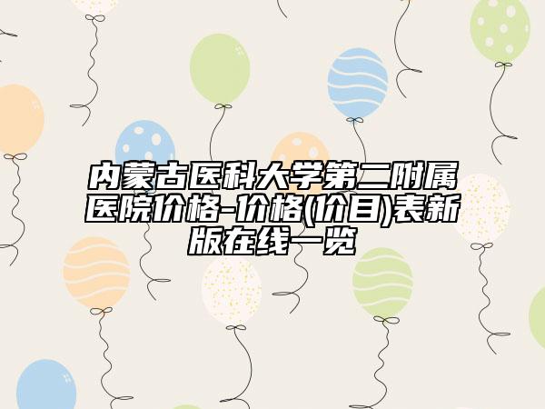 内蒙古医科大学第二附属医院价格-价格(价目)表新版在线一览