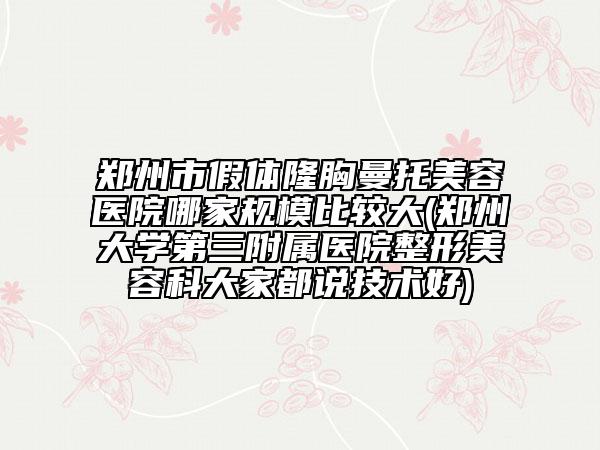 郑州市假体隆胸曼托美容医院哪家规模比较大(郑州大学第三附属医院整形美容科大家都说技术好)