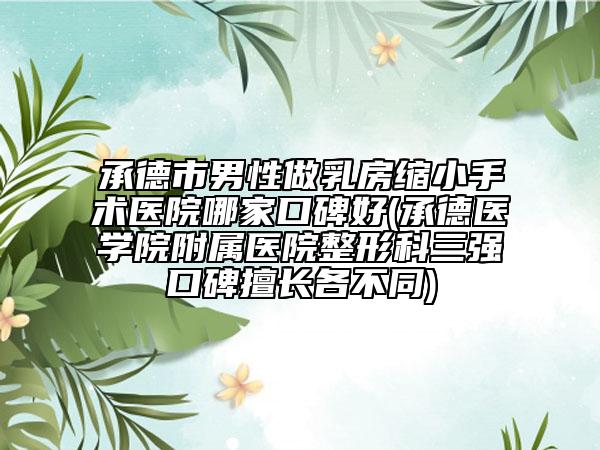 承德市男性做乳房缩小手术医院哪家口碑好(承德医学院附属医院整形科三强口碑擅长各不同)