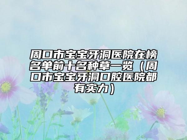周口市宝宝牙洞医院在榜名单前十名种草一览（周口市宝宝牙洞口腔医院都有实力）